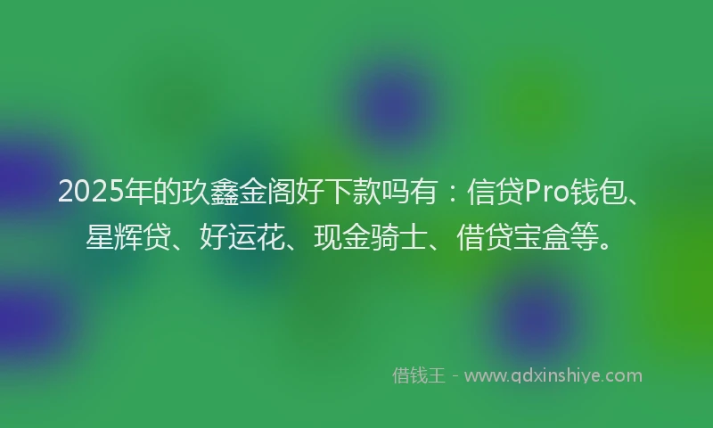 2025年的玖鑫金阁好下款吗有：信贷Pro钱包、星辉贷、好运花、现金骑士、借贷宝盒等。