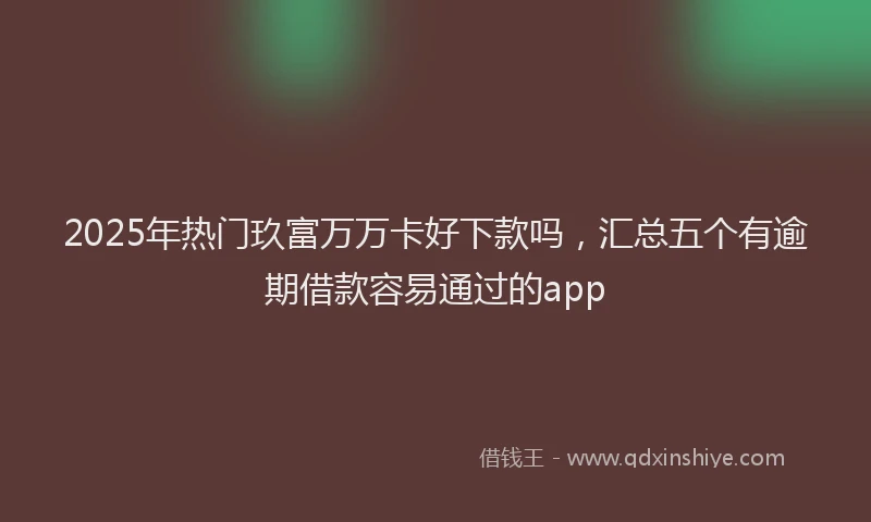 2025年热门玖富万万卡好下款吗，汇总五个有逾期借款容易通过的app
