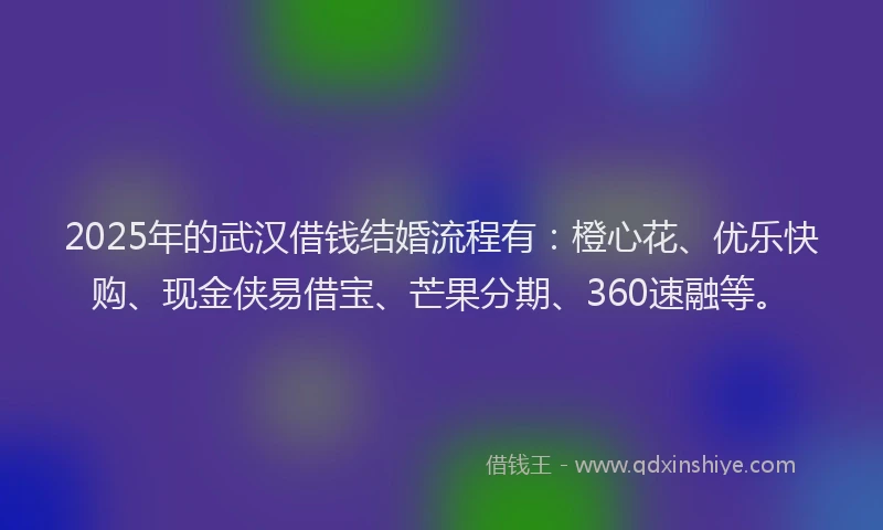 2025年的武汉借钱结婚流程有：橙心花、优乐快购、现金侠易借宝、芒果分期、360速融等。