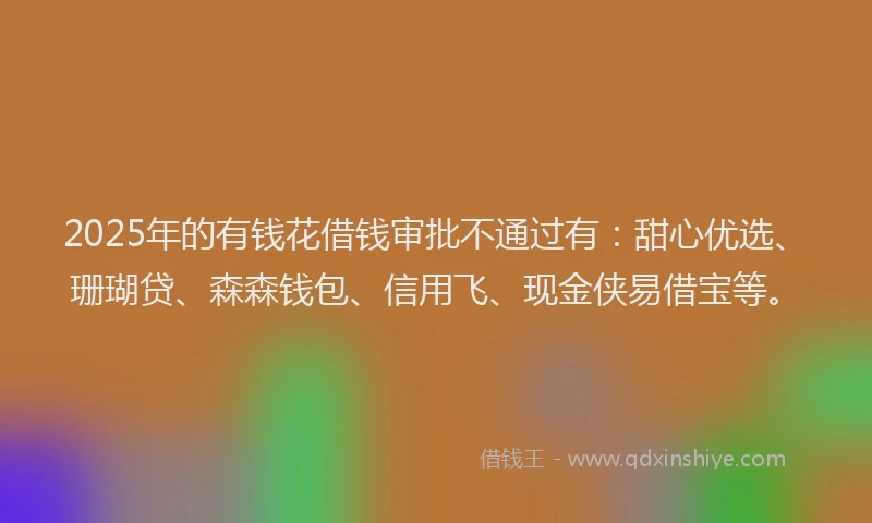 2025年的有钱花借钱审批不通过有：甜心优选、珊瑚贷、森森钱包、信用飞、现金侠易借宝等。
