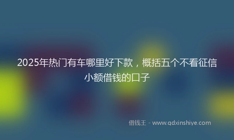 2025年热门有车哪里好下款，概括五个不看征信小额借钱的口子