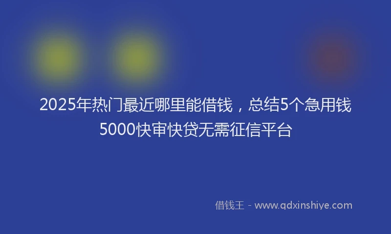 2025年热门最近哪里能借钱，总结5个急用钱5000快审快贷无需征信平台