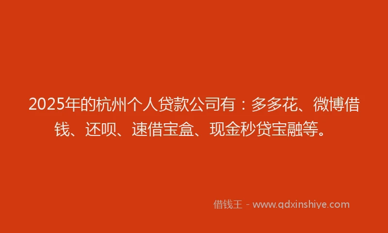 2025年的杭州个人贷款公司有：多多花、微博借钱、还呗、速借宝盒、现金秒贷宝融等。