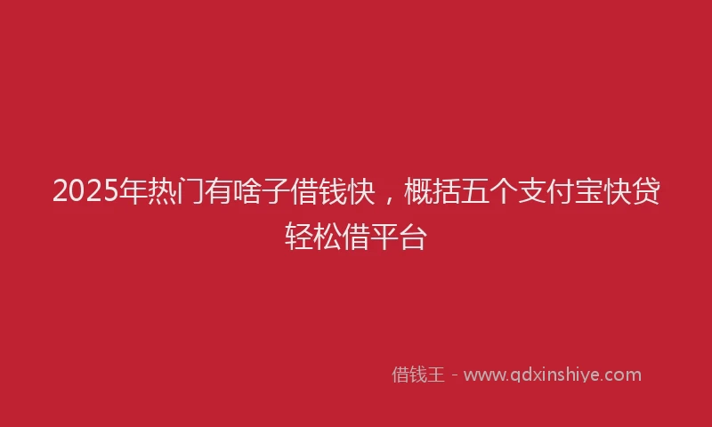 2025年热门有啥子借钱快，概括五个支付宝快贷轻松借平台