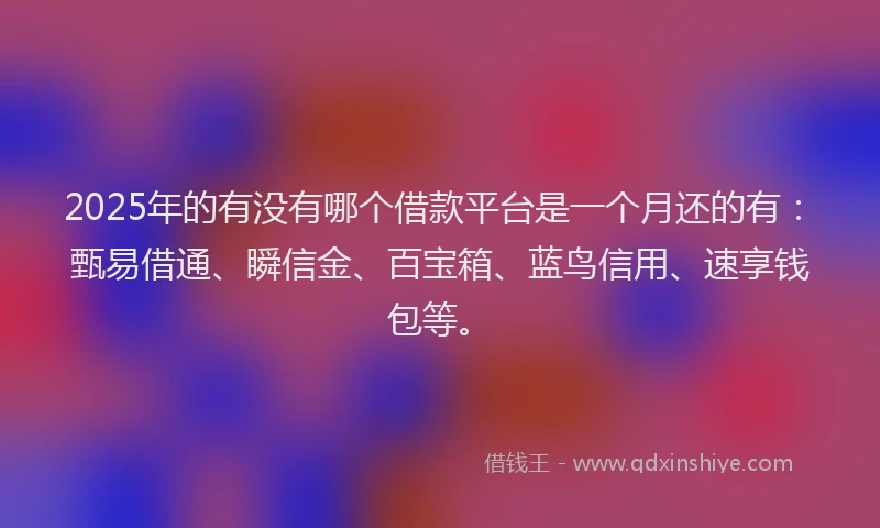 2025年的有没有哪个借款平台是一个月还的有：甄易借通、瞬信金、百宝箱、蓝鸟信用、速享钱包等。