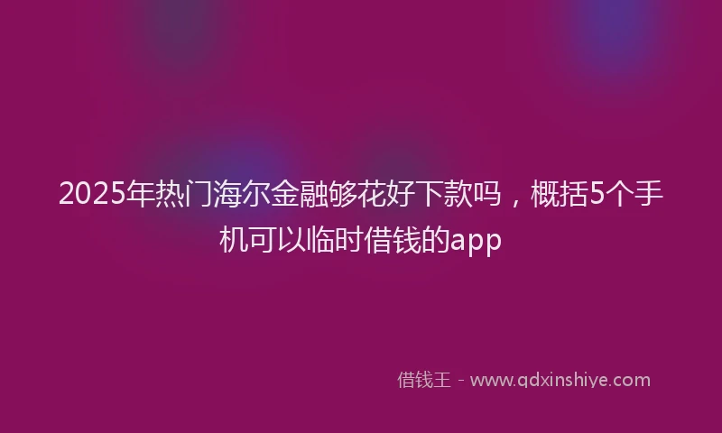 2025年热门海尔金融够花好下款吗，概括5个手机可以临时借钱的app