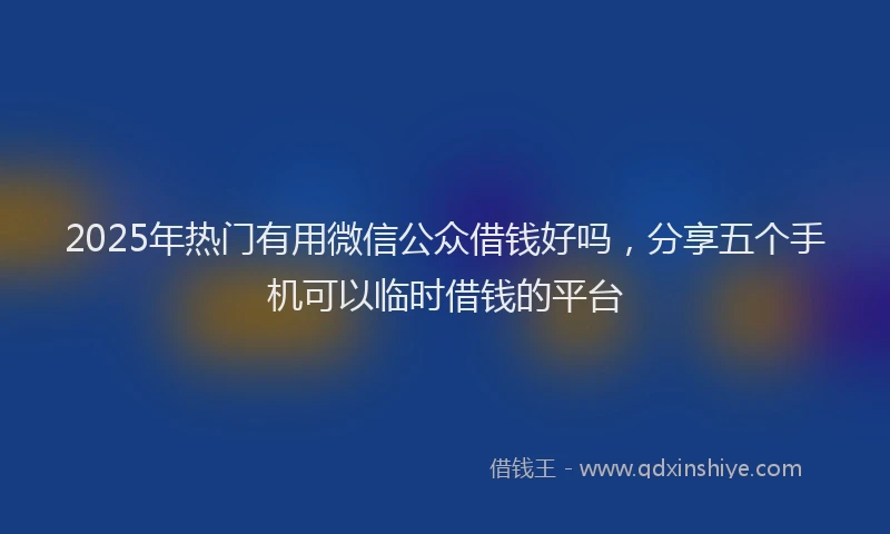 2025年热门有用微信公众借钱好吗，分享五个手机可以临时借钱的平台