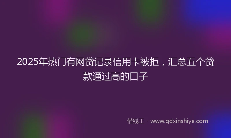2025年热门有网贷记录信用卡被拒，汇总五个贷款通过高的口子