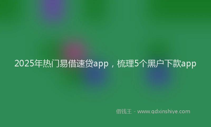 2025年热门易借速贷app，梳理5个黑户下款app