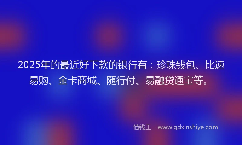 2025年的最近好下款的银行有：珍珠钱包、比速易购、金卡商城、随行付、易融贷通宝等。