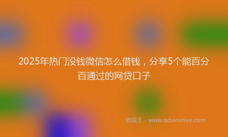 2025年热门没钱微信怎么借钱，分享5个能百分百通过的网贷口子