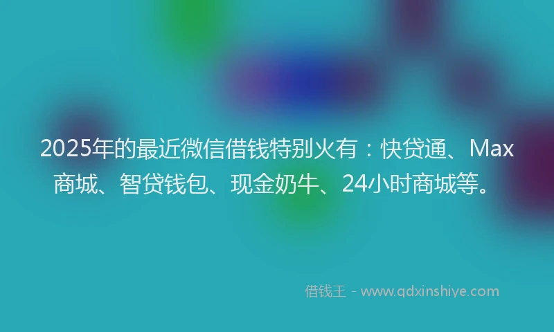 2025年的最近微信借钱特别火有：快贷通、Max商城、智贷钱包、现金奶牛、24小时商城等。