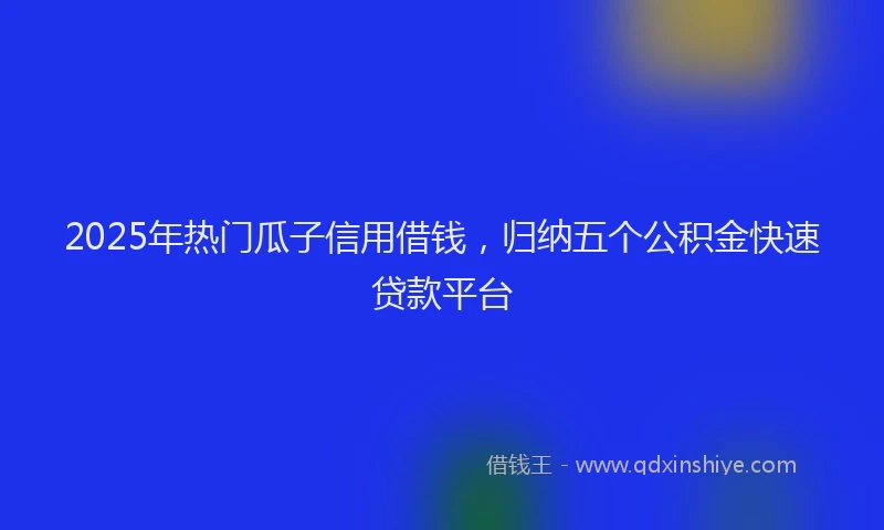2025年热门瓜子信用借钱，归纳五个公积金快速贷款平台