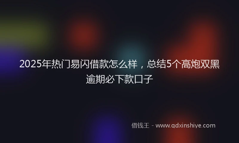 2025年热门易闪借款怎么样，总结5个高炮双黑逾期必下款口子