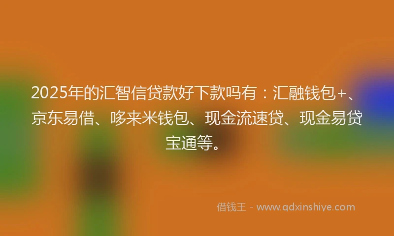 2025年的汇智信贷款好下款吗有：汇融钱包+、京东易借、哆来米钱包、现金流速贷、现金易贷宝通等。