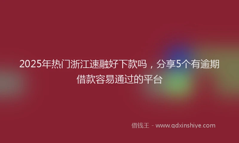 2025年热门浙江速融好下款吗，分享5个有逾期借款容易通过的平台