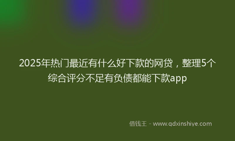 2025年热门最近有什么好下款的网贷，整理5个综合评分不足有负债都能下款app