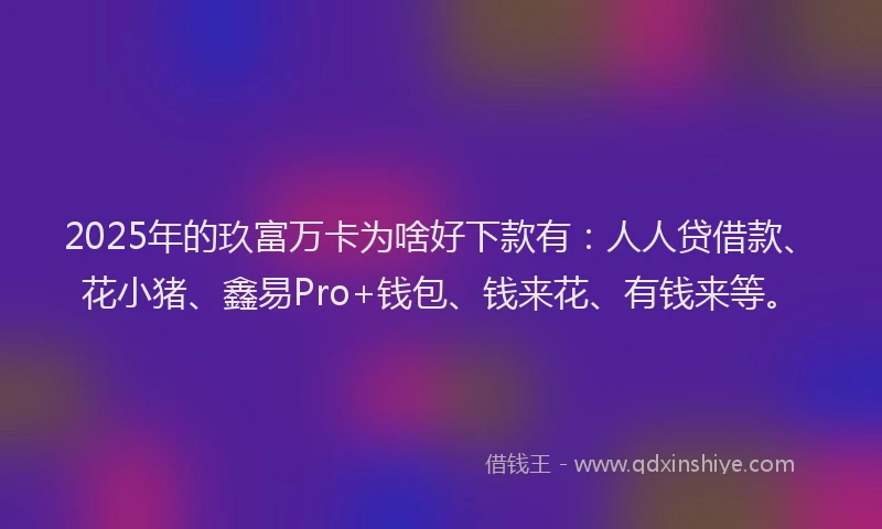 2025年的玖富万卡为啥好下款有：人人贷借款、花小猪、鑫易Pro+钱包、钱来花、有钱来等。