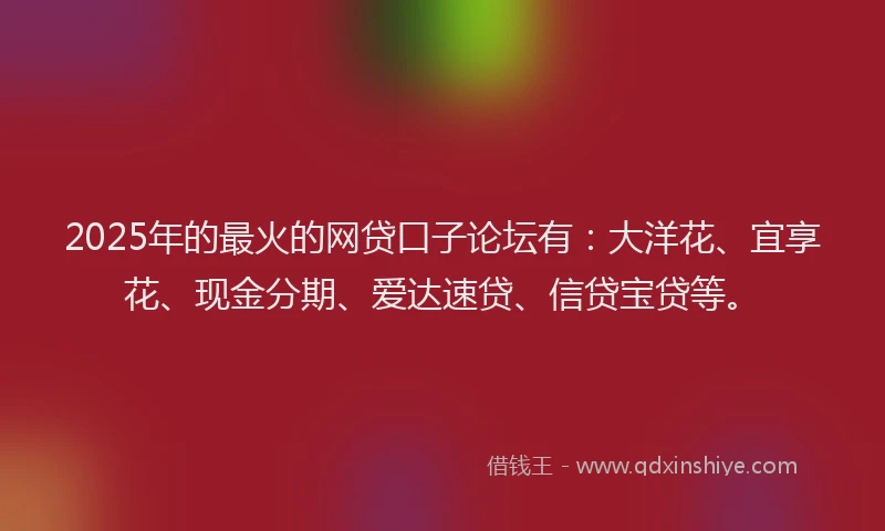 2025年的最火的网贷口子论坛有：大洋花、宜享花、现金分期、爱达速贷、信贷宝贷等。