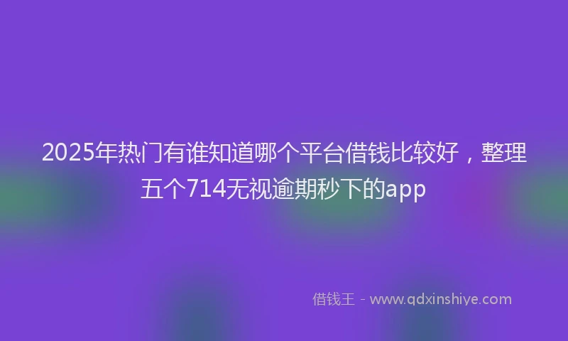 2025年热门有谁知道哪个平台借钱比较好，整理五个714无视逾期秒下的app
