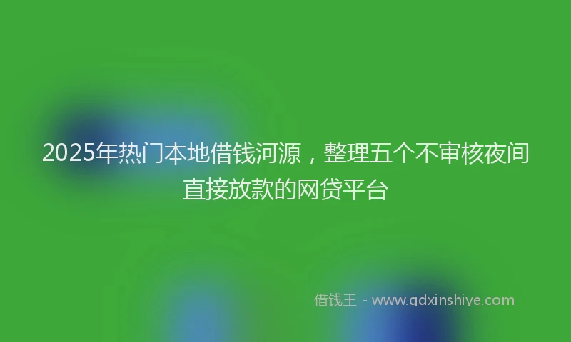 2025年热门本地借钱河源，整理五个不审核夜间直接放款的网贷平台