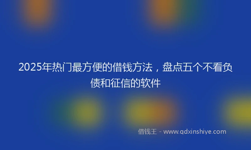 2025年热门最方便的借钱方法，盘点五个不看负债和征信的软件