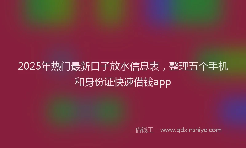 2025年热门最新口子放水信息表，整理五个手机和身份证快速借钱app