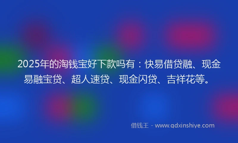2025年的淘钱宝好下款吗有：快易借贷融、现金易融宝贷、超人速贷、现金闪贷、吉祥花等。