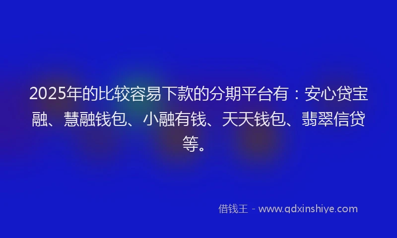 2025年的比较容易下款的分期平台有：安心贷宝融、慧融钱包、小融有钱、天天钱包、翡翠信贷等。