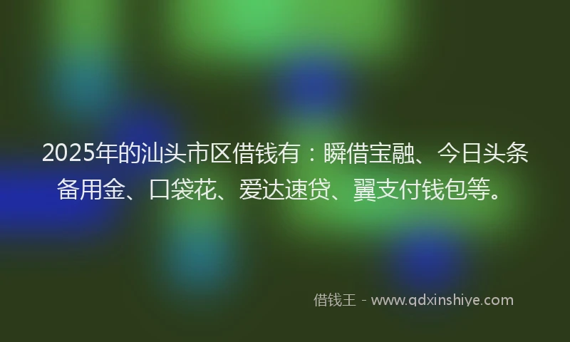 2025年的汕头市区借钱有：瞬借宝融、今日头条备用金、口袋花、爱达速贷、翼支付钱包等。