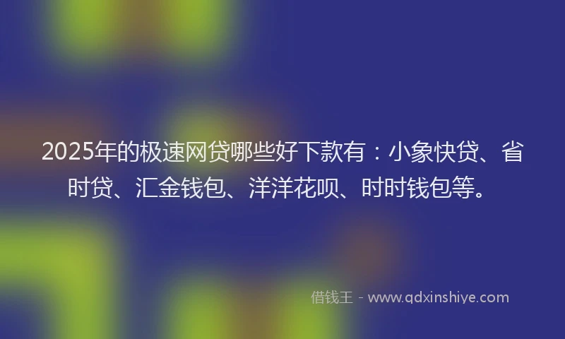 2025年的极速网贷哪些好下款有：小象快贷、省时贷、汇金钱包、洋洋花呗、时时钱包等。