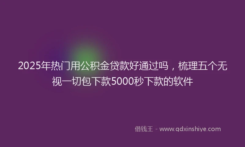 2025年热门用公积金贷款好通过吗，梳理五个无视一切包下款5000秒下款的软件