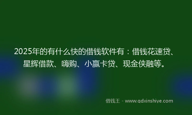 2025年的有什么快的借钱软件有：借钱花速贷、星辉借款、嗨购、小赢卡贷、现金侠融等。