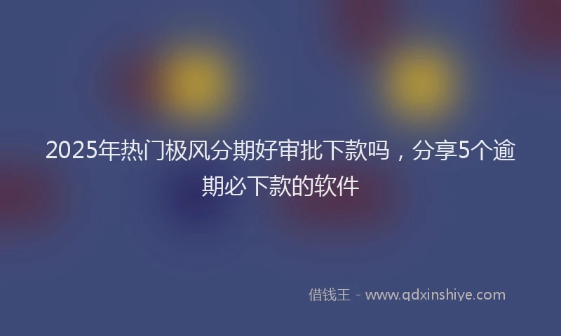 2025年热门极风分期好审批下款吗，分享5个逾期必下款的软件