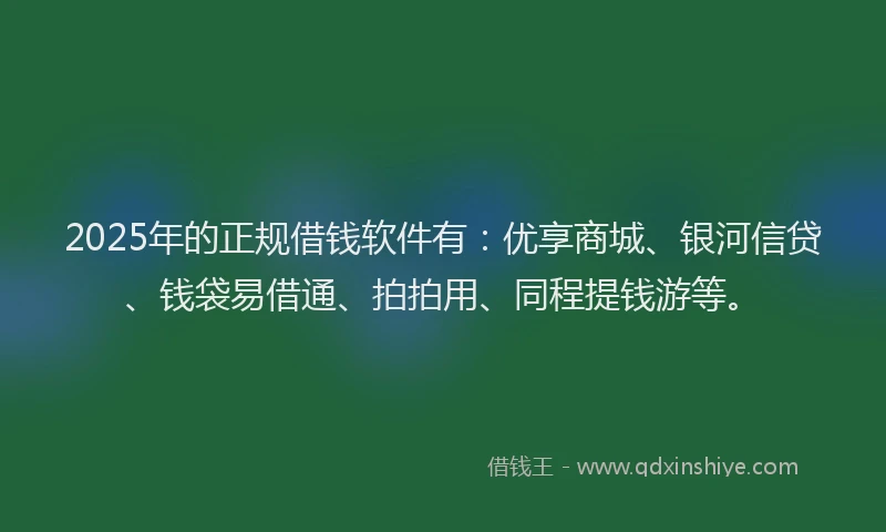 2025年的正规借钱软件有：优享商城、银河信贷、钱袋易借通、拍拍用、同程提钱游等。