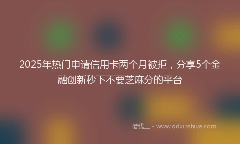2025年热门申请信用卡两个月被拒，分享5个金融创新秒下不要芝麻分的平台