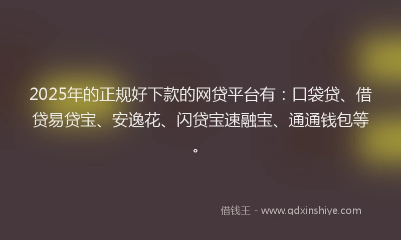 2025年的正规好下款的网贷平台有：口袋贷、借贷易贷宝、安逸花、闪贷宝速融宝、通通钱包等。