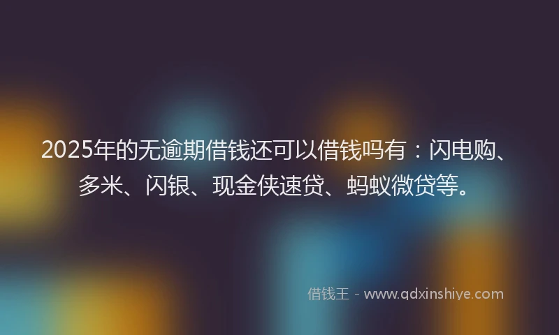 2025年的无逾期借钱还可以借钱吗有：闪电购、多米、闪银、现金侠速贷、蚂蚁微贷等。