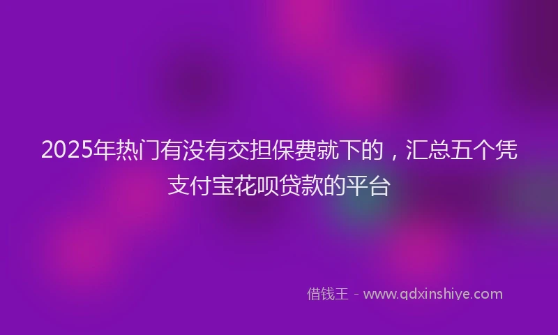 2025年热门有没有交担保费就下的，汇总五个凭支付宝花呗贷款的平台