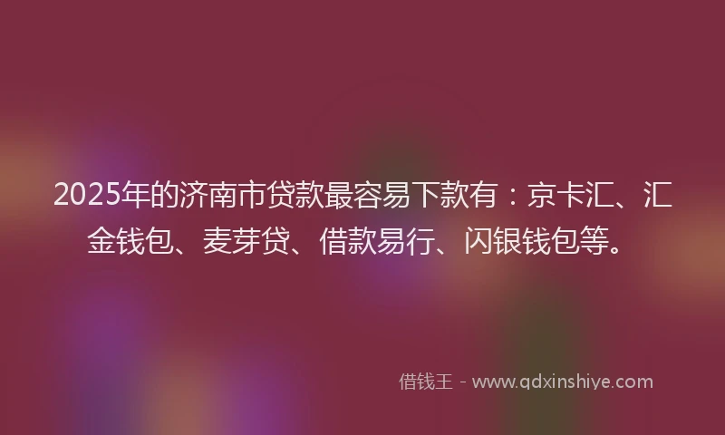 2025年的济南市贷款最容易下款有：京卡汇、汇金钱包、麦芽贷、借款易行、闪银钱包等。