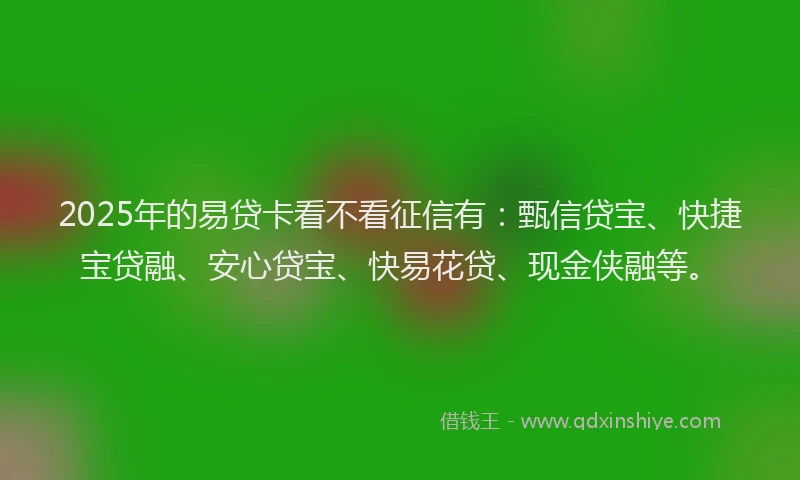 2025年的易贷卡看不看征信有：甄信贷宝、快捷宝贷融、安心贷宝、快易花贷、现金侠融等。