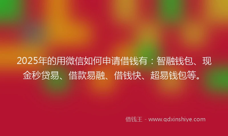 2025年的用微信如何申请借钱有：智融钱包、现金秒贷易、借款易融、借钱快、超易钱包等。