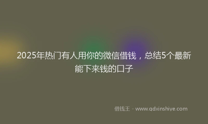 2025年热门有人用你的微信借钱，总结5个最新能下来钱的口子