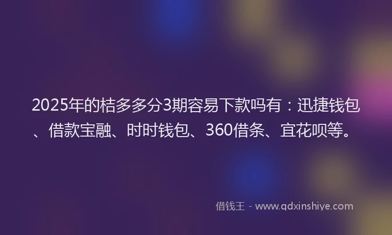 2025年的桔多多分3期容易下款吗有：迅捷钱包、借款宝融、时时钱包、360借条、宜花呗等。