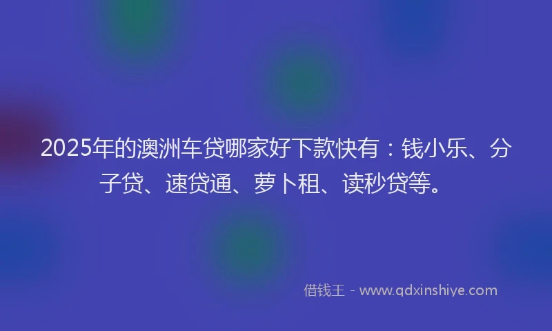 2025年的澳洲车贷哪家好下款快有：钱小乐、分子贷、速贷通、萝卜租、读秒贷等。