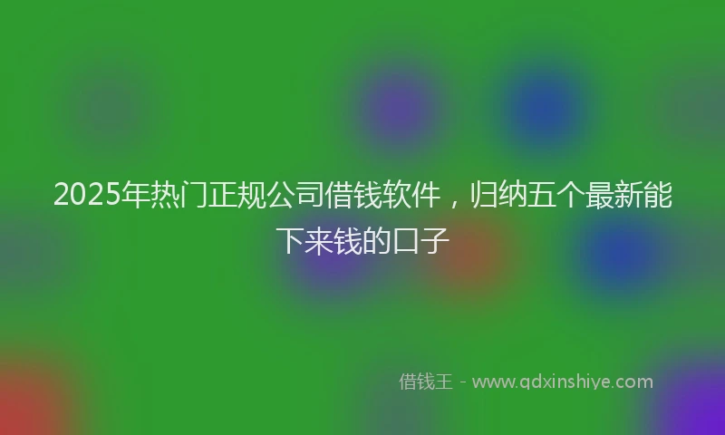2025年热门正规公司借钱软件，归纳五个最新能下来钱的口子