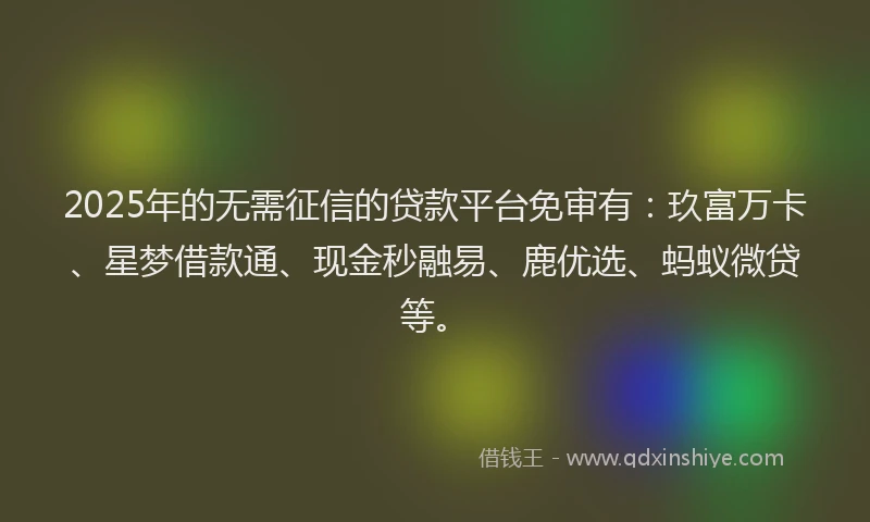 2025年的无需征信的贷款平台免审有：玖富万卡、星梦借款通、现金秒融易、鹿优选、蚂蚁微贷等。