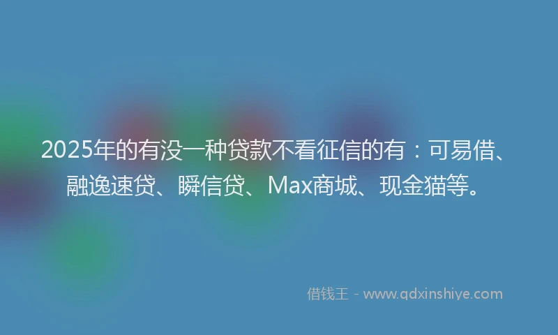 2025年的有没一种贷款不看征信的有：可易借、融逸速贷、瞬信贷、Max商城、现金猫等。