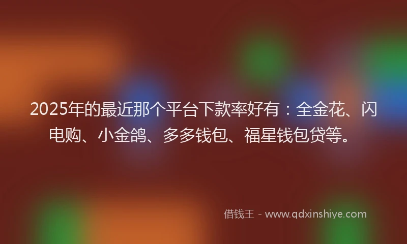 2025年的最近那个平台下款率好有：全金花、闪电购、小金鸽、多多钱包、福星钱包贷等。