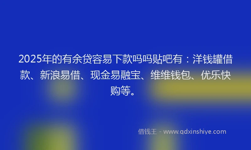 2025年的有余贷容易下款吗吗贴吧有：洋钱罐借款、新浪易借、现金易融宝、维维钱包、优乐快购等。